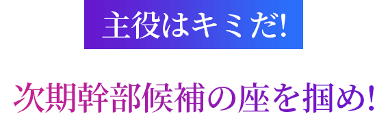 主役はキミだ!次期幹部候補の座を掴め!