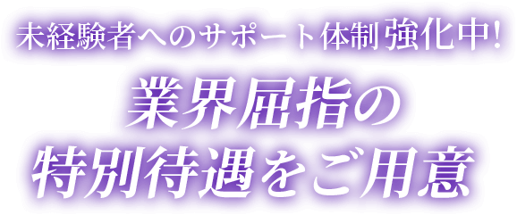 未経験者へのサポート体制強化中!業界屈指の特別待遇をご用意